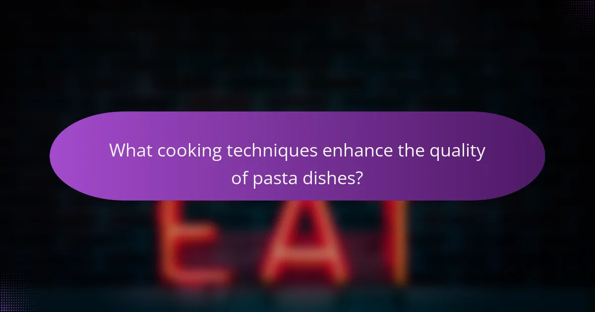 What cooking techniques enhance the quality of pasta dishes?