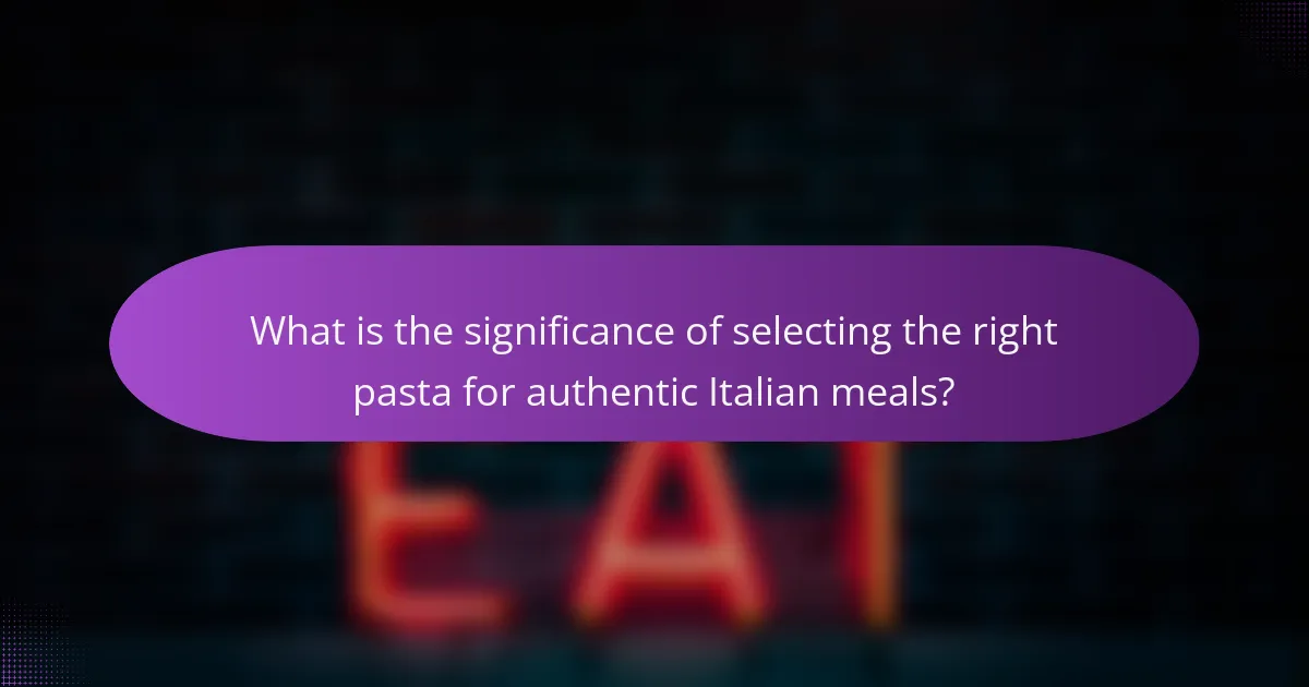 What is the significance of selecting the right pasta for authentic Italian meals?